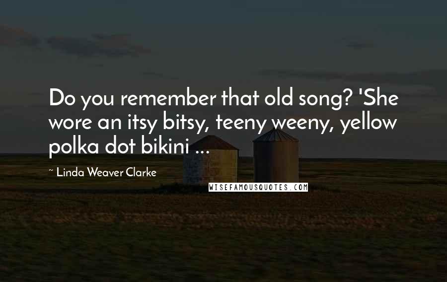 Linda Weaver Clarke Quotes: Do you remember that old song? 'She wore an itsy bitsy, teeny weeny, yellow polka dot bikini ...