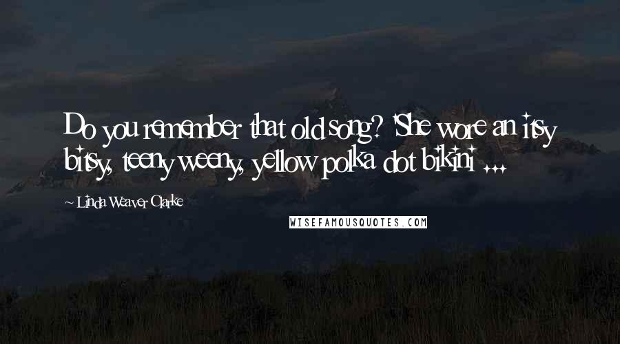 Linda Weaver Clarke Quotes: Do you remember that old song? 'She wore an itsy bitsy, teeny weeny, yellow polka dot bikini ...