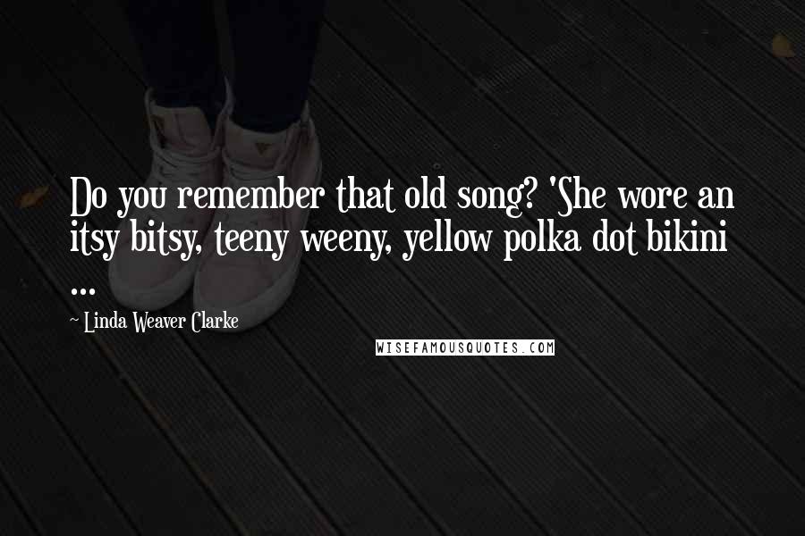 Linda Weaver Clarke Quotes: Do you remember that old song? 'She wore an itsy bitsy, teeny weeny, yellow polka dot bikini ...