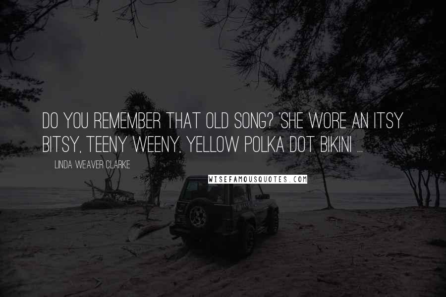 Linda Weaver Clarke Quotes: Do you remember that old song? 'She wore an itsy bitsy, teeny weeny, yellow polka dot bikini ...