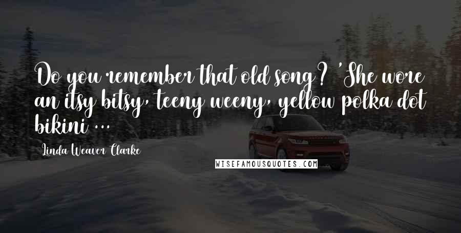 Linda Weaver Clarke Quotes: Do you remember that old song? 'She wore an itsy bitsy, teeny weeny, yellow polka dot bikini ...