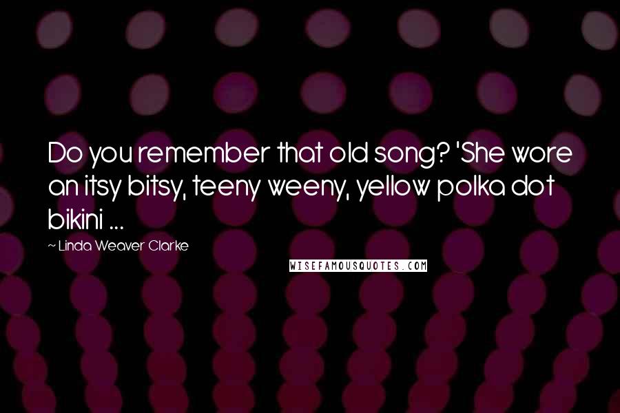 Linda Weaver Clarke Quotes: Do you remember that old song? 'She wore an itsy bitsy, teeny weeny, yellow polka dot bikini ...