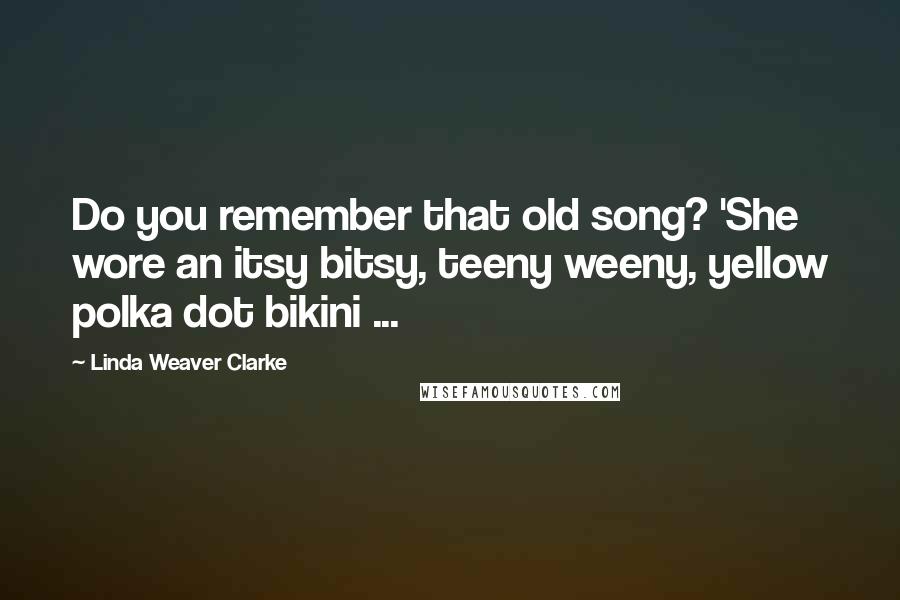 Linda Weaver Clarke Quotes: Do you remember that old song? 'She wore an itsy bitsy, teeny weeny, yellow polka dot bikini ...