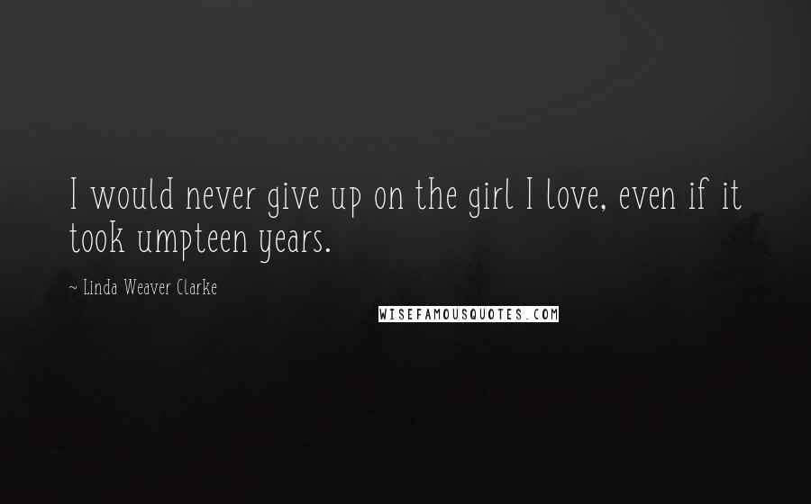 Linda Weaver Clarke Quotes: I would never give up on the girl I love, even if it took umpteen years.