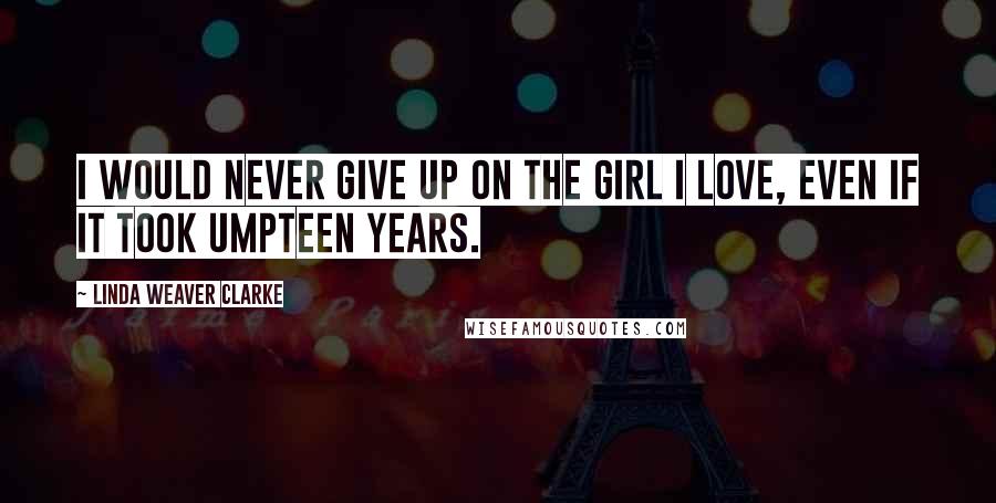 Linda Weaver Clarke Quotes: I would never give up on the girl I love, even if it took umpteen years.