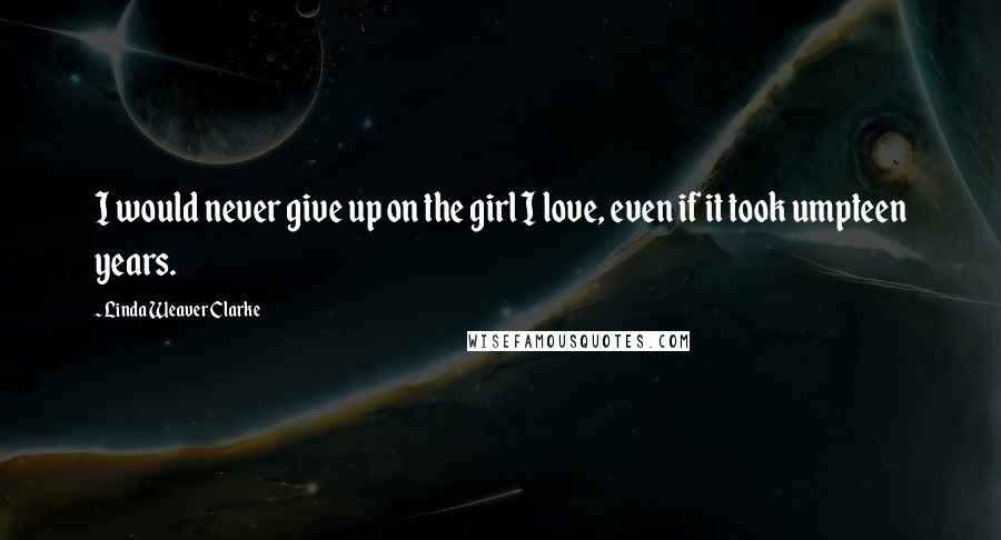 Linda Weaver Clarke Quotes: I would never give up on the girl I love, even if it took umpteen years.