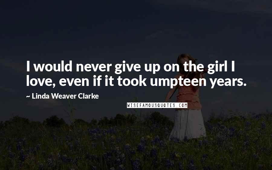 Linda Weaver Clarke Quotes: I would never give up on the girl I love, even if it took umpteen years.