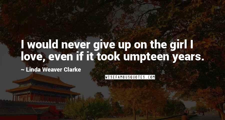 Linda Weaver Clarke Quotes: I would never give up on the girl I love, even if it took umpteen years.