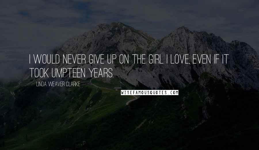 Linda Weaver Clarke Quotes: I would never give up on the girl I love, even if it took umpteen years.