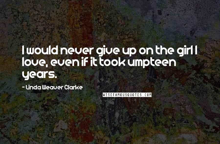 Linda Weaver Clarke Quotes: I would never give up on the girl I love, even if it took umpteen years.