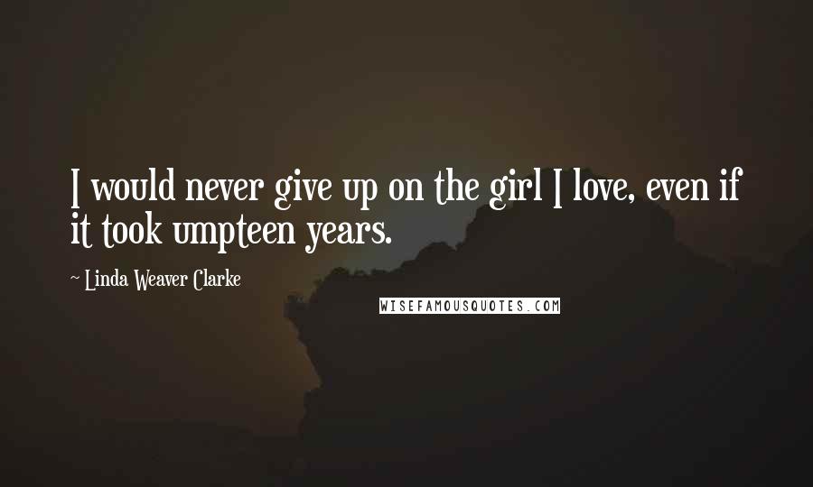 Linda Weaver Clarke Quotes: I would never give up on the girl I love, even if it took umpteen years.