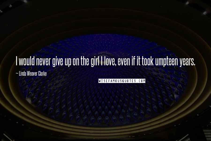 Linda Weaver Clarke Quotes: I would never give up on the girl I love, even if it took umpteen years.