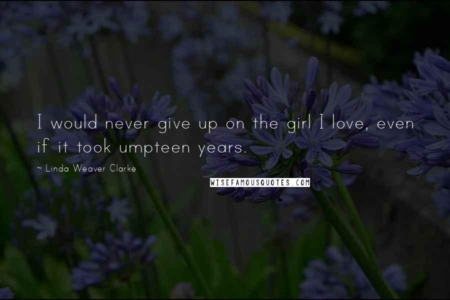 Linda Weaver Clarke Quotes: I would never give up on the girl I love, even if it took umpteen years.