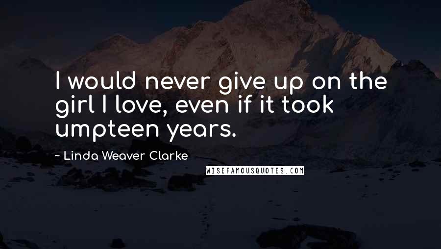 Linda Weaver Clarke Quotes: I would never give up on the girl I love, even if it took umpteen years.