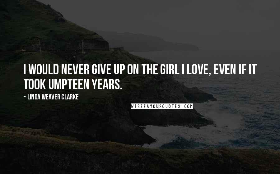 Linda Weaver Clarke Quotes: I would never give up on the girl I love, even if it took umpteen years.