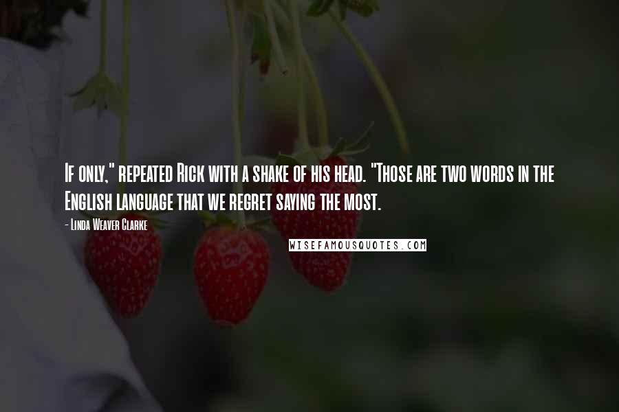 Linda Weaver Clarke Quotes: If only," repeated Rick with a shake of his head. "Those are two words in the English language that we regret saying the most.