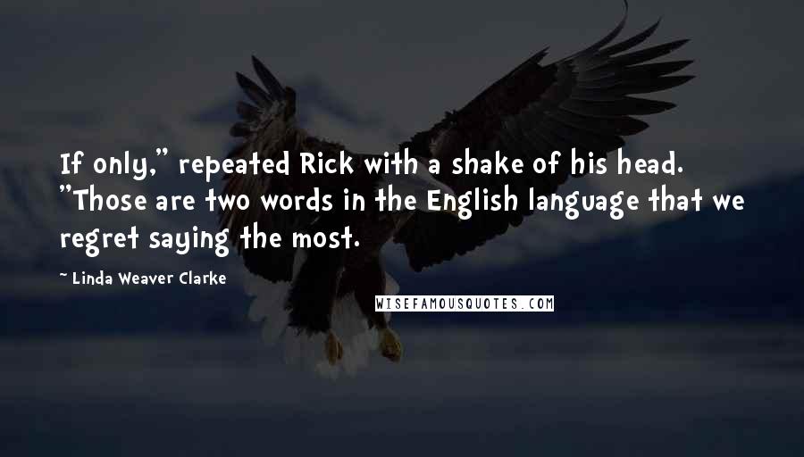 Linda Weaver Clarke Quotes: If only," repeated Rick with a shake of his head. "Those are two words in the English language that we regret saying the most.