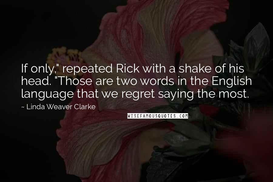 Linda Weaver Clarke Quotes: If only," repeated Rick with a shake of his head. "Those are two words in the English language that we regret saying the most.