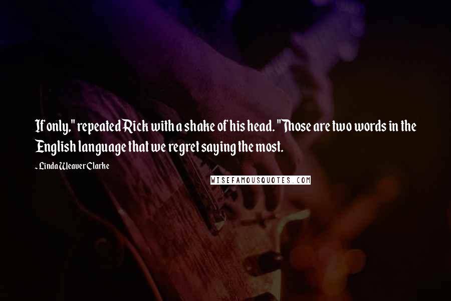 Linda Weaver Clarke Quotes: If only," repeated Rick with a shake of his head. "Those are two words in the English language that we regret saying the most.