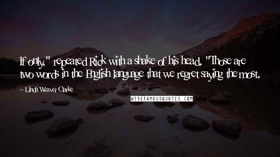 Linda Weaver Clarke Quotes: If only," repeated Rick with a shake of his head. "Those are two words in the English language that we regret saying the most.