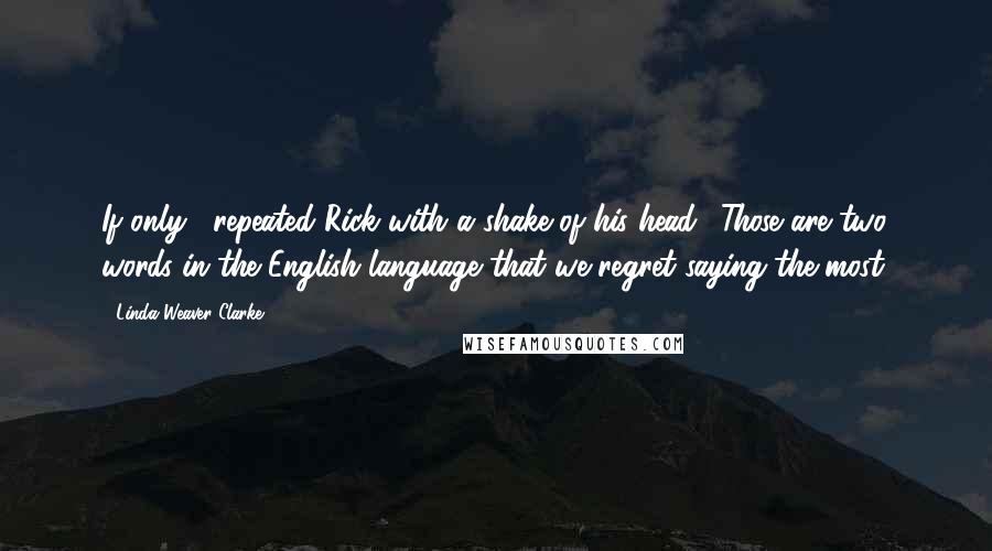 Linda Weaver Clarke Quotes: If only," repeated Rick with a shake of his head. "Those are two words in the English language that we regret saying the most.