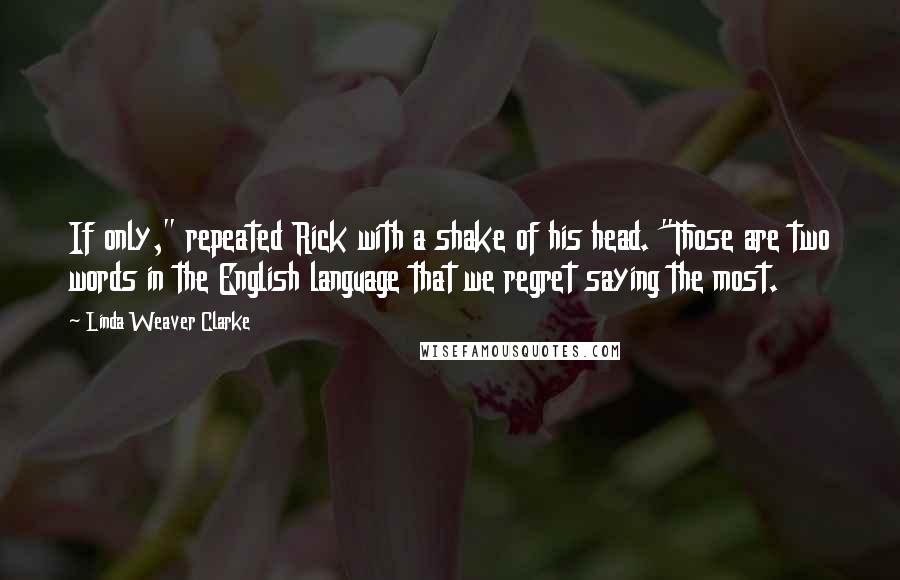 Linda Weaver Clarke Quotes: If only," repeated Rick with a shake of his head. "Those are two words in the English language that we regret saying the most.