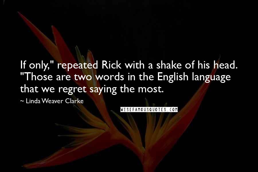 Linda Weaver Clarke Quotes: If only," repeated Rick with a shake of his head. "Those are two words in the English language that we regret saying the most.