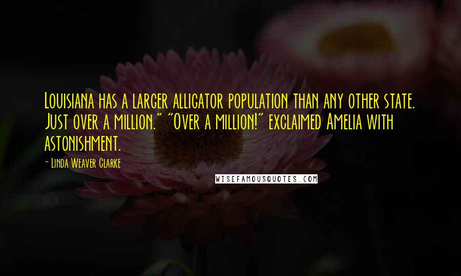 Linda Weaver Clarke Quotes: Louisiana has a larger alligator population than any other state. Just over a million." "Over a million!" exclaimed Amelia with astonishment.