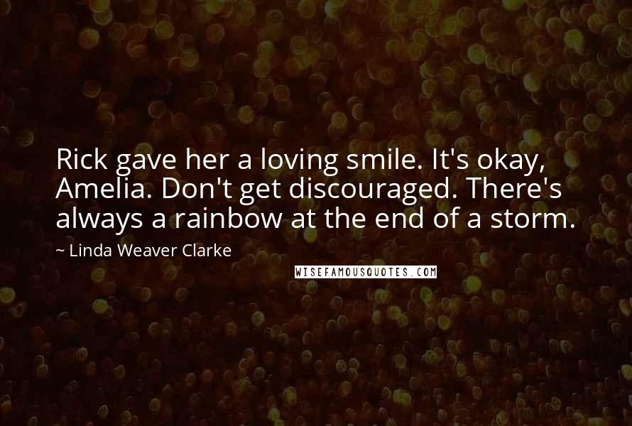 Linda Weaver Clarke Quotes: Rick gave her a loving smile. It's okay, Amelia. Don't get discouraged. There's always a rainbow at the end of a storm.