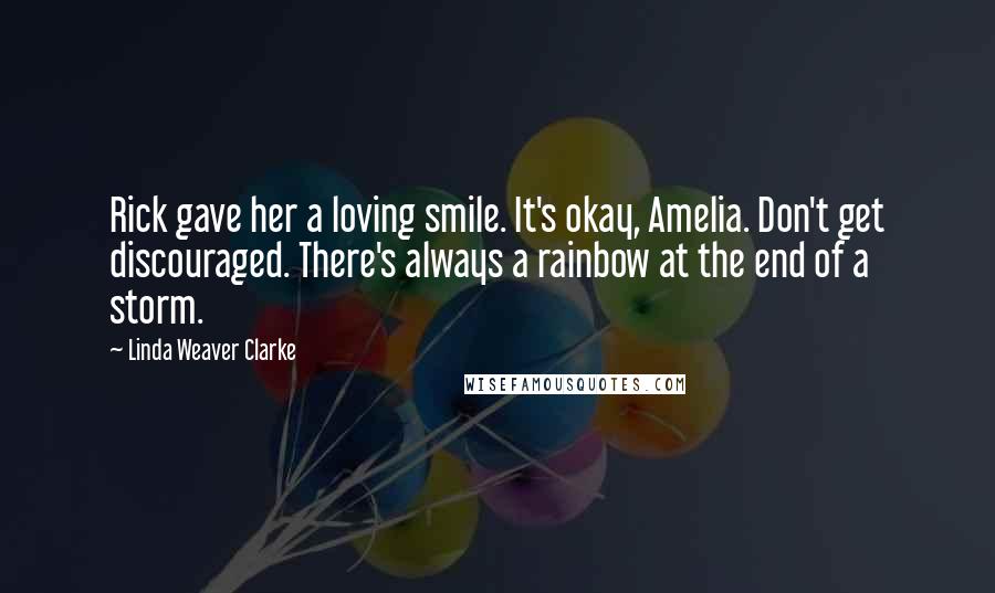 Linda Weaver Clarke Quotes: Rick gave her a loving smile. It's okay, Amelia. Don't get discouraged. There's always a rainbow at the end of a storm.