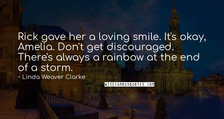 Linda Weaver Clarke Quotes: Rick gave her a loving smile. It's okay, Amelia. Don't get discouraged. There's always a rainbow at the end of a storm.
