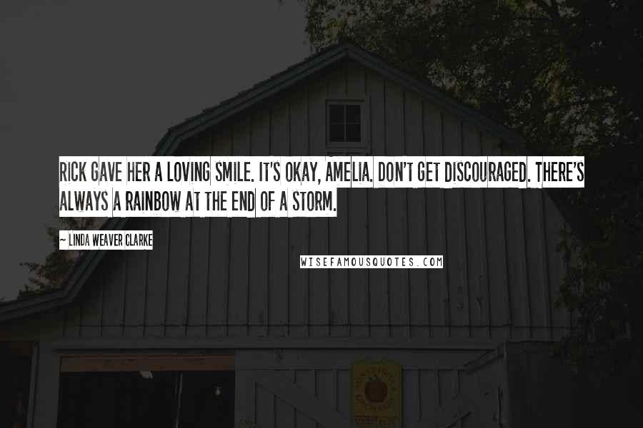 Linda Weaver Clarke Quotes: Rick gave her a loving smile. It's okay, Amelia. Don't get discouraged. There's always a rainbow at the end of a storm.