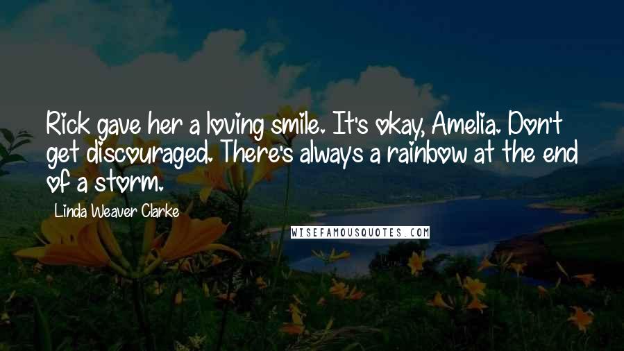 Linda Weaver Clarke Quotes: Rick gave her a loving smile. It's okay, Amelia. Don't get discouraged. There's always a rainbow at the end of a storm.