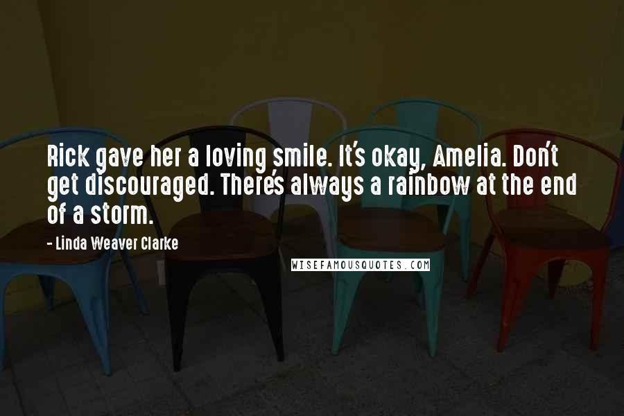 Linda Weaver Clarke Quotes: Rick gave her a loving smile. It's okay, Amelia. Don't get discouraged. There's always a rainbow at the end of a storm.