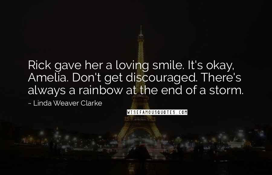 Linda Weaver Clarke Quotes: Rick gave her a loving smile. It's okay, Amelia. Don't get discouraged. There's always a rainbow at the end of a storm.