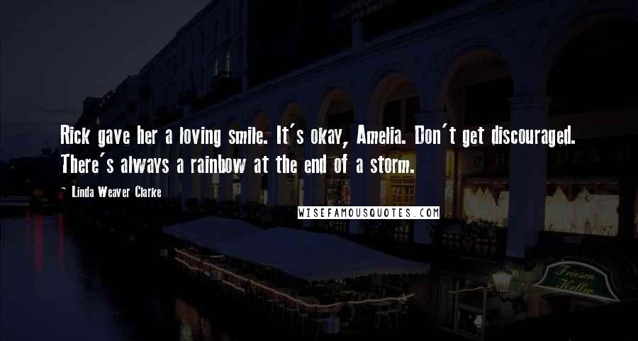 Linda Weaver Clarke Quotes: Rick gave her a loving smile. It's okay, Amelia. Don't get discouraged. There's always a rainbow at the end of a storm.