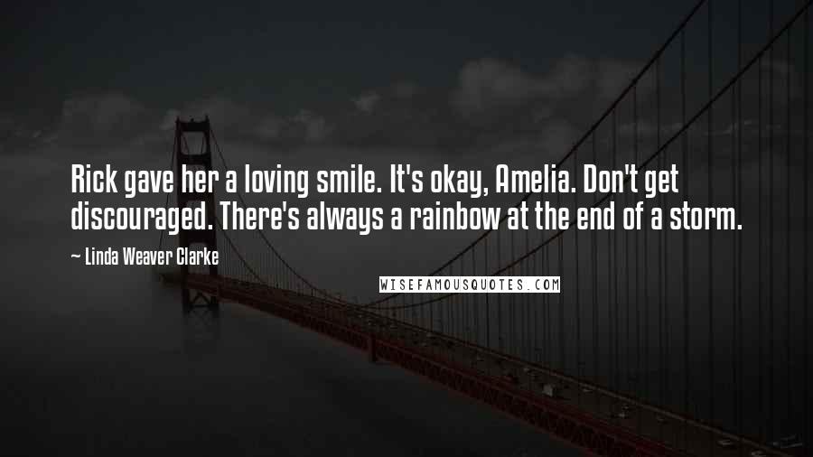 Linda Weaver Clarke Quotes: Rick gave her a loving smile. It's okay, Amelia. Don't get discouraged. There's always a rainbow at the end of a storm.