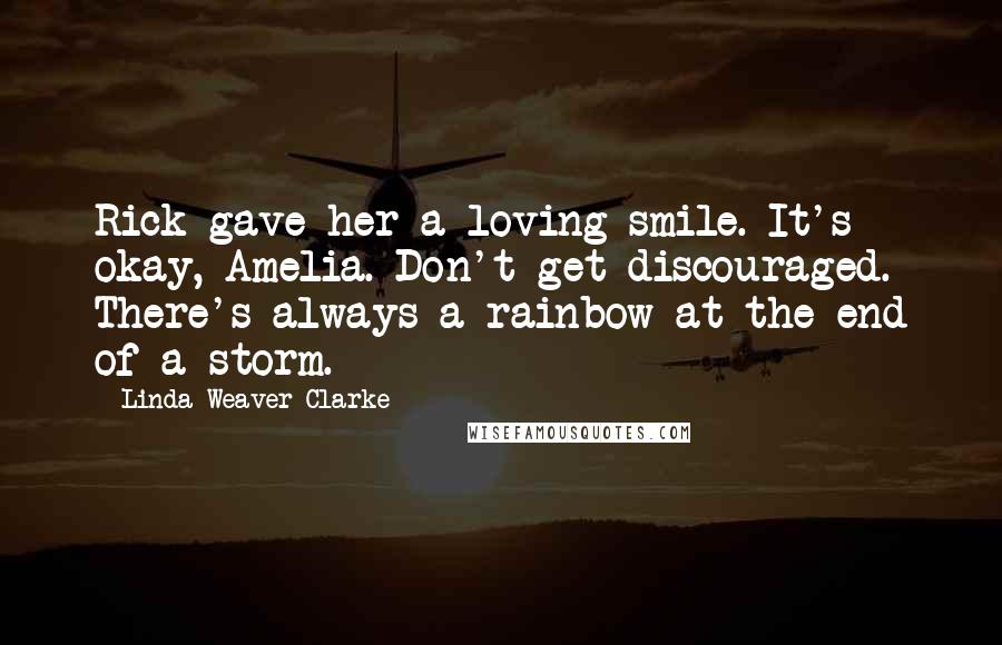Linda Weaver Clarke Quotes: Rick gave her a loving smile. It's okay, Amelia. Don't get discouraged. There's always a rainbow at the end of a storm.