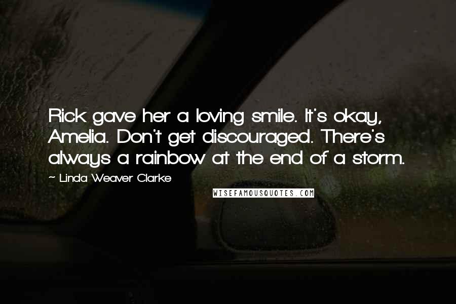 Linda Weaver Clarke Quotes: Rick gave her a loving smile. It's okay, Amelia. Don't get discouraged. There's always a rainbow at the end of a storm.