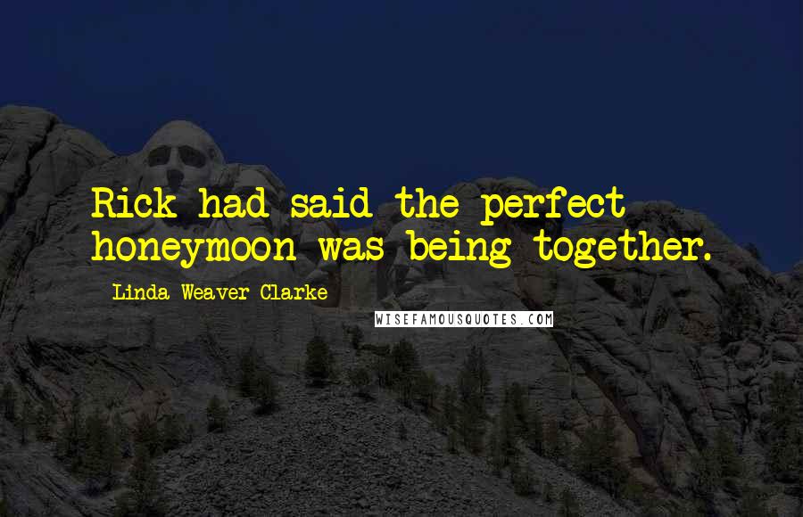 Linda Weaver Clarke Quotes: Rick had said the perfect honeymoon was being together.