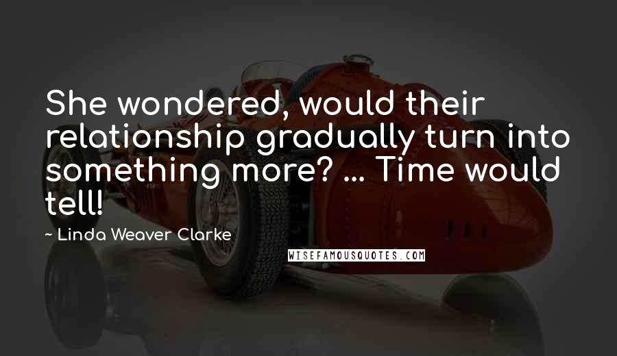 Linda Weaver Clarke Quotes: She wondered, would their relationship gradually turn into something more? ... Time would tell!