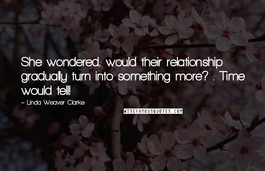 Linda Weaver Clarke Quotes: She wondered, would their relationship gradually turn into something more? ... Time would tell!