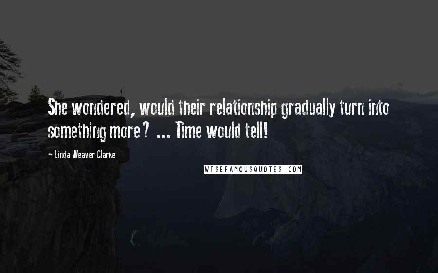 Linda Weaver Clarke Quotes: She wondered, would their relationship gradually turn into something more? ... Time would tell!