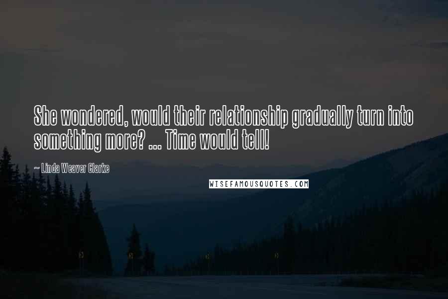 Linda Weaver Clarke Quotes: She wondered, would their relationship gradually turn into something more? ... Time would tell!