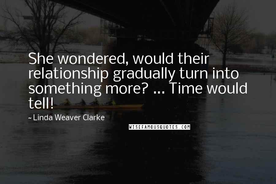 Linda Weaver Clarke Quotes: She wondered, would their relationship gradually turn into something more? ... Time would tell!