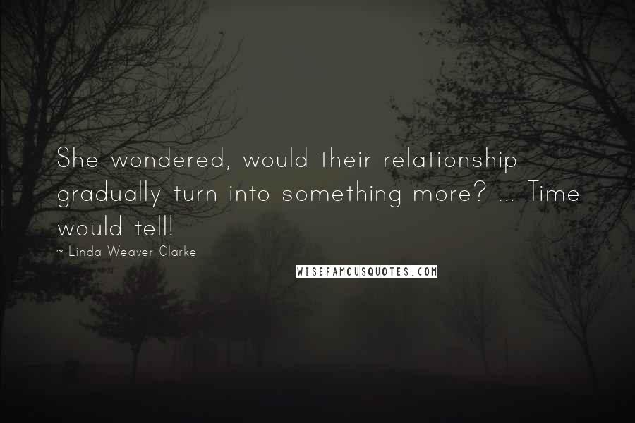 Linda Weaver Clarke Quotes: She wondered, would their relationship gradually turn into something more? ... Time would tell!