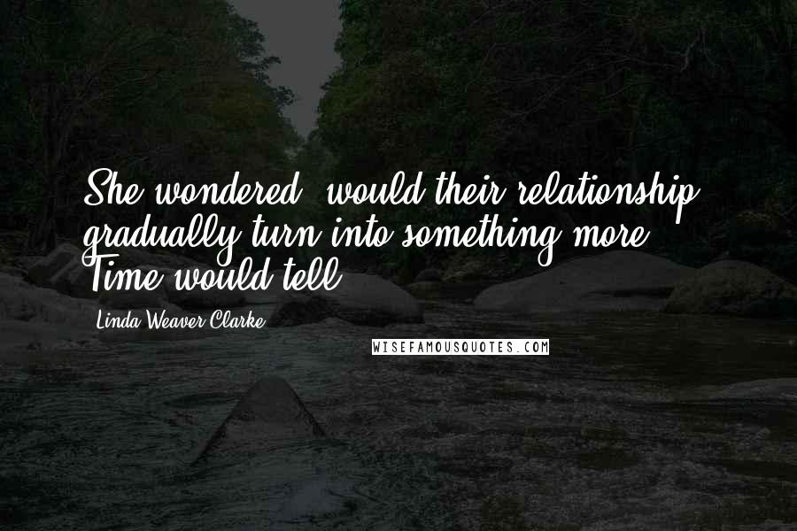 Linda Weaver Clarke Quotes: She wondered, would their relationship gradually turn into something more? ... Time would tell!