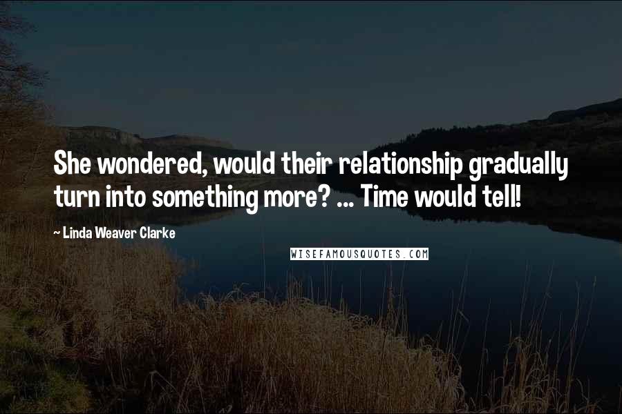 Linda Weaver Clarke Quotes: She wondered, would their relationship gradually turn into something more? ... Time would tell!