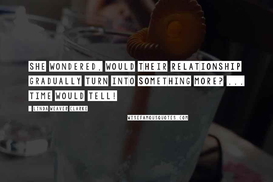 Linda Weaver Clarke Quotes: She wondered, would their relationship gradually turn into something more? ... Time would tell!