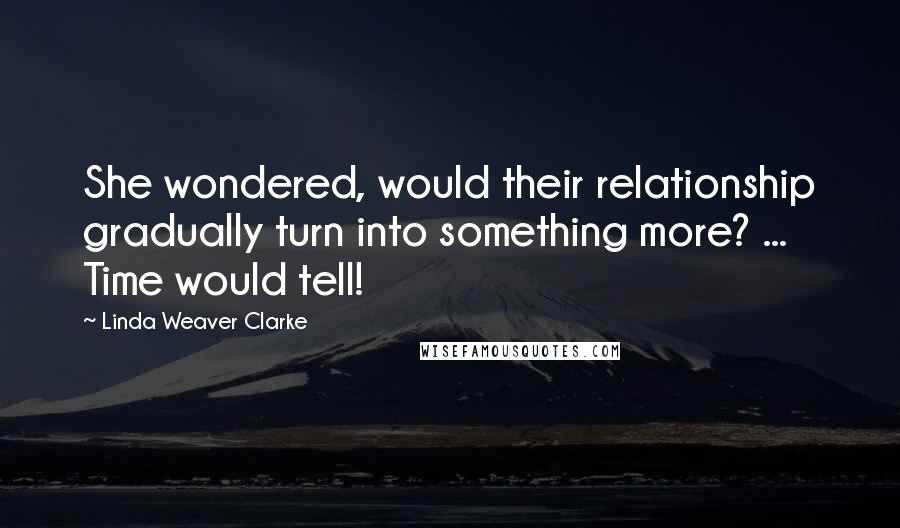 Linda Weaver Clarke Quotes: She wondered, would their relationship gradually turn into something more? ... Time would tell!